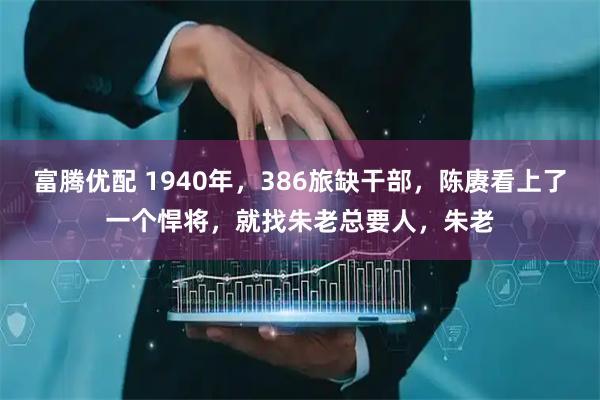富腾优配 1940年，386旅缺干部，陈赓看上了一个悍将，就找朱老总要人，朱老