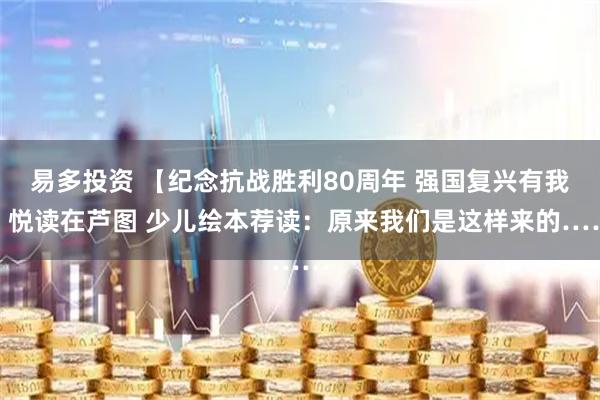 易多投资 【纪念抗战胜利80周年 强国复兴有我】悦读在芦图 少儿绘本荐读：原来我们是这样来的……