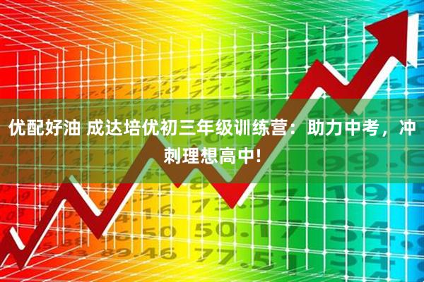 优配好油 成达培优初三年级训练营：助力中考，冲刺理想高中!