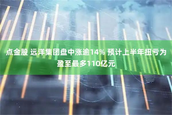 点金股 远洋集团盘中涨逾14% 预计上半年扭亏为盈至最多110亿元