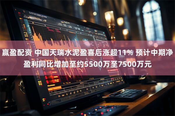 赢盈配资 中国天瑞水泥盈喜后涨超11% 预计中期净盈利同比增加至约5500万至7500万元