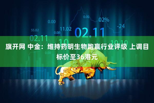 旗开网 中金：维持药明生物跑赢行业评级 上调目标价至36港元