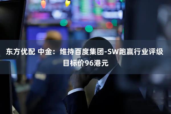 东方优配 中金：维持百度集团-SW跑赢行业评级 目标价96港元