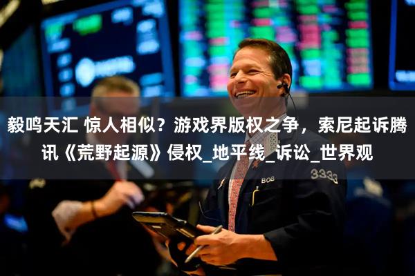 毅鸣天汇 惊人相似？游戏界版权之争，索尼起诉腾讯《荒野起源》侵权_地平线_诉讼_世界观