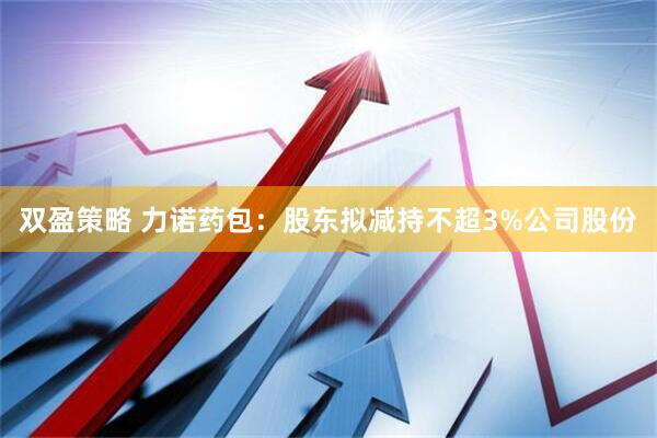 双盈策略 力诺药包：股东拟减持不超3%公司股份