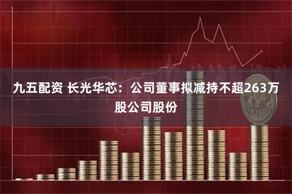 九五配资 长光华芯：公司董事拟减持不超263万股公司股份