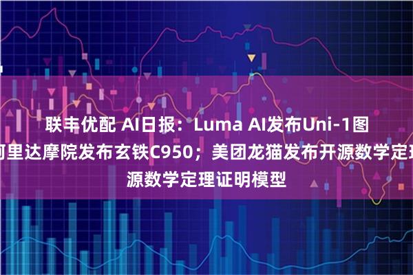 联丰优配 AI日报：Luma AI发布Uni-1图像模型；阿里达摩院发布玄铁C950；美团龙猫发布开源数学定理证明模型