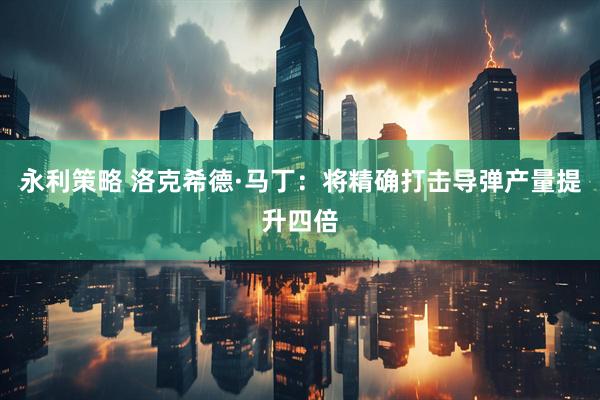 永利策略 洛克希德·马丁：将精确打击导弹产量提升四倍