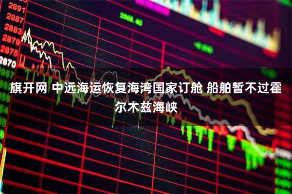 旗开网 中远海运恢复海湾国家订舱 船舶暂不过霍尔木兹海峡