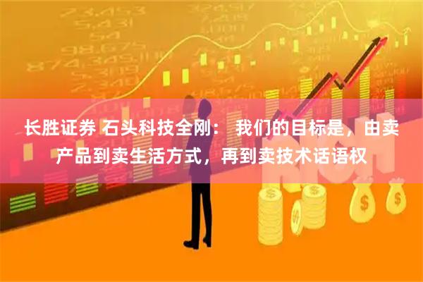 长胜证券 石头科技全刚： 我们的目标是，由卖产品到卖生活方式，再到卖技术话语权