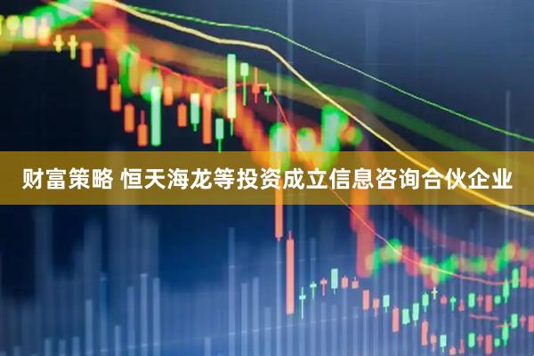 财富策略 恒天海龙等投资成立信息咨询合伙企业