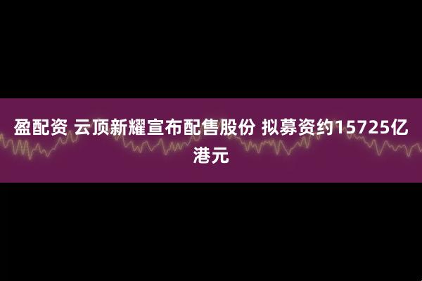 盈配资 云顶新耀宣布配售股份 拟募资约15725亿港元