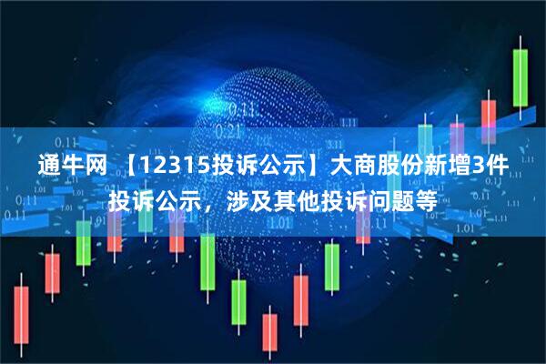 通牛网 【12315投诉公示】大商股份新增3件投诉公示，涉及其他投诉问题等