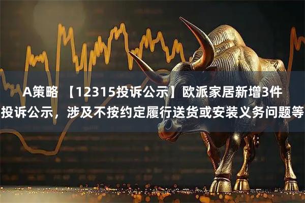 A策略 【12315投诉公示】欧派家居新增3件投诉公示，涉及不按约定履行送货或安装义务问题等