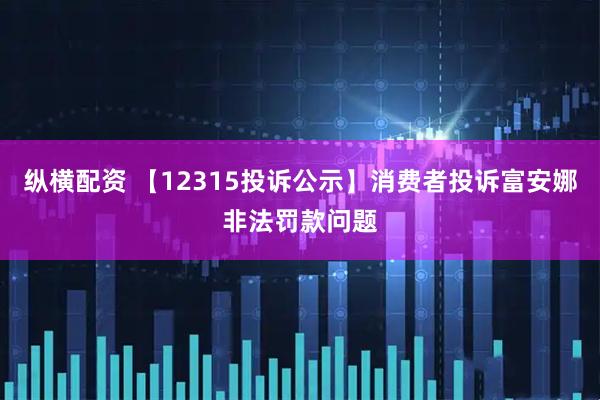 纵横配资 【12315投诉公示】消费者投诉富安娜非法罚款问题
