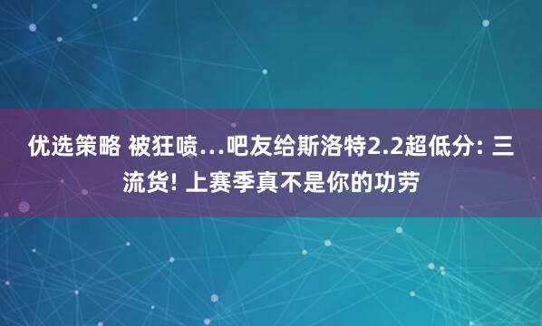 优选策略 被狂喷…吧友给斯洛特2.2超低分: 三流货! 上赛季真不是你的功劳