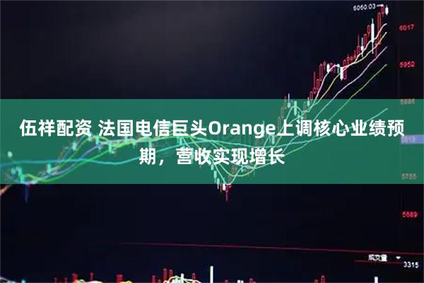 伍祥配资 法国电信巨头Orange上调核心业绩预期，营收实现增长