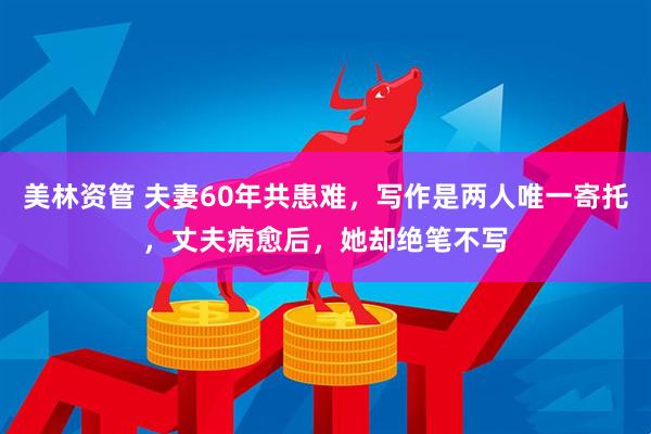 美林资管 夫妻60年共患难，写作是两人唯一寄托，丈夫病愈后，她却绝笔不写