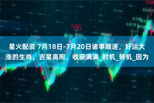星火配资 7月18日-7月20日诸事顺遂，好运大涨的生肖，吉星高照，收获满满_时机_转机_因为