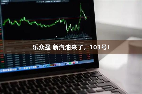 乐众盈 新汽油来了，103号！