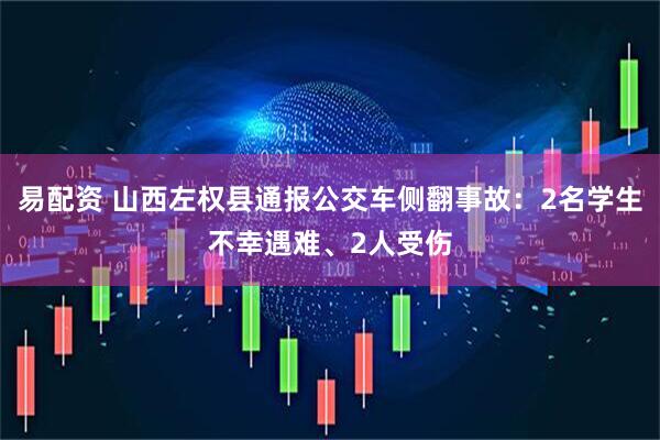 易配资 山西左权县通报公交车侧翻事故：2名学生不幸遇难、2人受伤