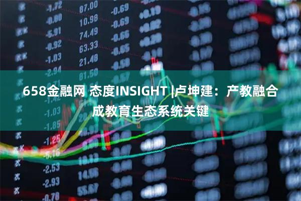 658金融网 态度INSIGHT |卢坤建：产教融合成教育生态系统关键