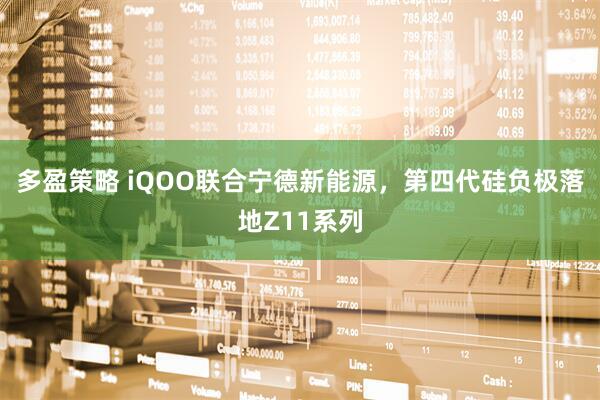 多盈策略 iQOO联合宁德新能源，第四代硅负极落地Z11系列