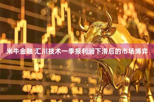 米牛金融 汇川技术一季报利润下滑后的市场博弈