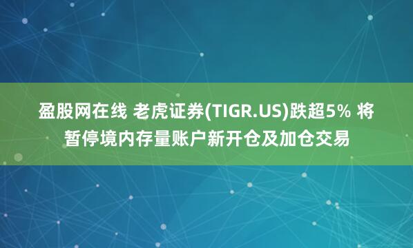 盈股网在线 老虎证券(TIGR.US)跌超5% 将暂停境内存量账户新开仓及加仓交易