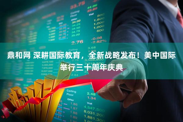 鼎和网 深耕国际教育，全新战略发布！美中国际举行三十周年庆典
