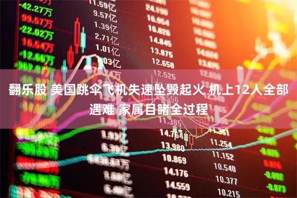 翻乐股 美国跳伞飞机失速坠毁起火 机上12人全部遇难 家属目睹全过程