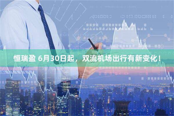 恒瑞盈 6月30日起，双流机场出行有新变化！