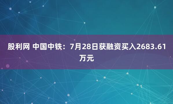 股利网 中国中铁：7月28日获融资买入2683.61万元