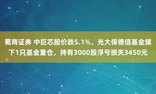 蜀商证券 中巨芯股价跌5.1%，光大保德信基金旗下1只基金重仓，持有3000股浮亏损失3450元