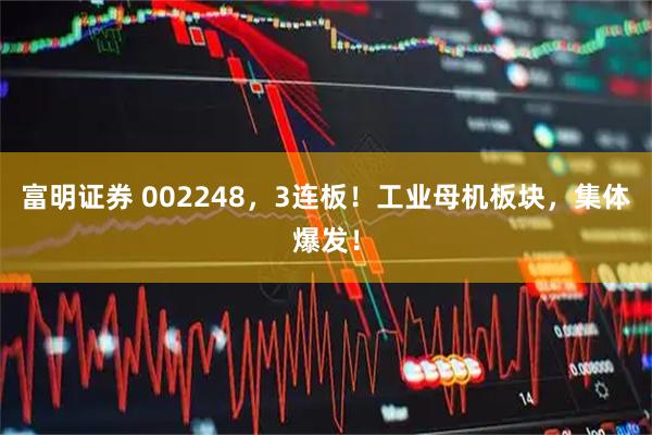 富明证券 002248，3连板！工业母机板块，集体爆发！
