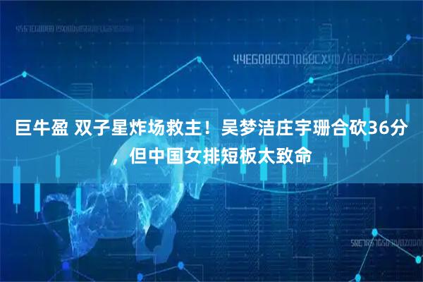 巨牛盈 双子星炸场救主！吴梦洁庄宇珊合砍36分，但中国女排短板太致命
